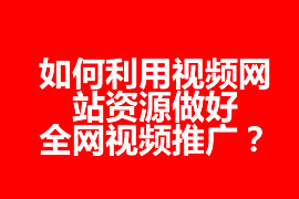 如何利用視頻網站資源做好全網視頻推廣？