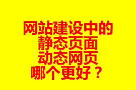 網(wǎng)站建設中的靜態(tài)頁面與動態(tài)網(wǎng)頁哪個更好？